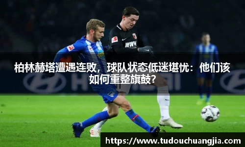 柏林赫塔遭遇连败，球队状态低迷堪忧：他们该如何重整旗鼓？