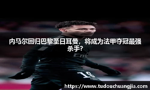 内马尔回归巴黎圣日耳曼，将成为法甲夺冠最强杀手？