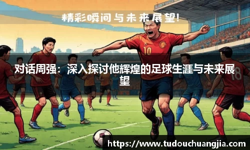 对话周强：深入探讨他辉煌的足球生涯与未来展望