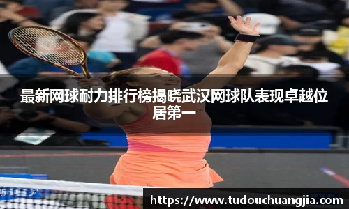 最新网球耐力排行榜揭晓武汉网球队表现卓越位居第一