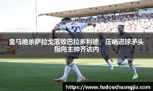 皇马绝杀萨拉戈落败巴拉多利德，压哨进球矛头指向主帅齐达内