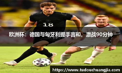 欧洲杯：德国与匈牙利握手言和，激战90分钟