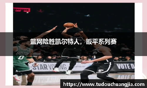 篮网险胜凯尔特人，扳平系列赛
