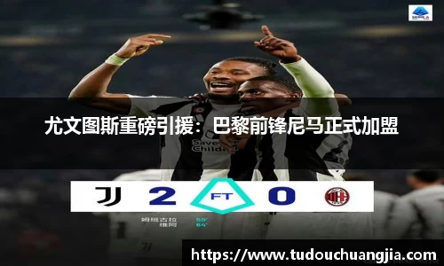 尤文图斯重磅引援：巴黎前锋尼马正式加盟