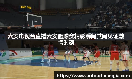 六安电视台直播六安篮球赛精彩瞬间共同见证激情时刻
