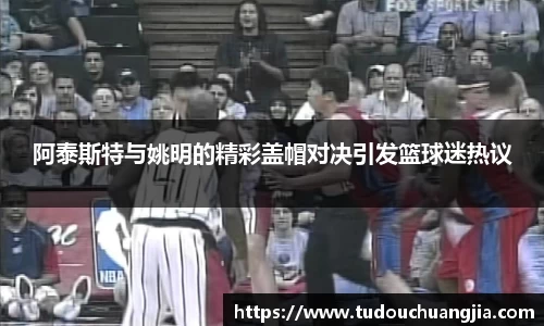 阿泰斯特与姚明的精彩盖帽对决引发篮球迷热议