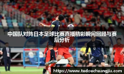 中国队对阵日本足球比赛直播精彩瞬间回顾与赛后分析
