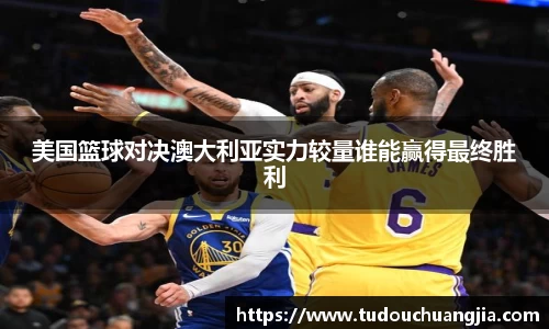 美国篮球对决澳大利亚实力较量谁能赢得最终胜利