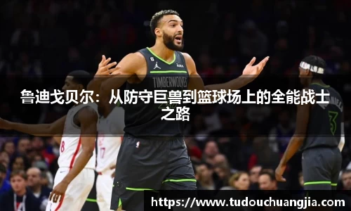 鲁迪戈贝尔：从防守巨兽到篮球场上的全能战士之路